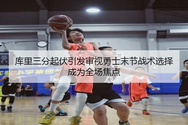 库里三分起伏引发审视勇士末节战术选择成为全场焦点